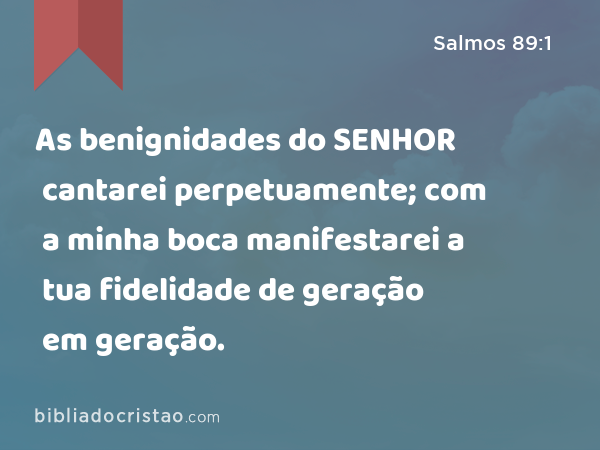 As benignidades do SENHOR cantarei perpetuamente; com a minha boca manifestarei a tua fidelidade de geração em geração. - Salmos 89:1