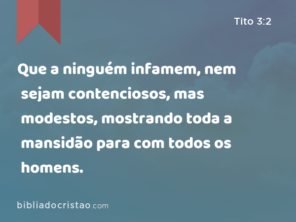 Que a ninguém infamem, nem sejam contenciosos, mas modestos, mostrando toda a mansidão para com todos os homens. - Tito 3:2